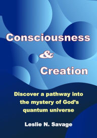 Title: Consciousness & Creation: Discover a pathway into the mystery of God's quantum universe, Author: Leslie Savage