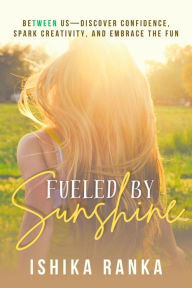 Title: Fueled By Sunshine: Between UsDiscover Confidence, Spark Creativity, and Embrace the Fun, Author: Ishika Ranka