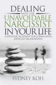 Title: Dealing with the Unavoidable Narcissist in Your Life: A Strategic Blueprint for Coping with Difficult Relationships, Author: Sydney Koh