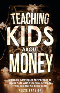 Title: Teaching Kids About Money: 5 Simple Strategies for Parents to Equip Kids with Financial Literacy from Toddler to Teen Years, Author: Reese Frazier