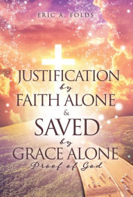 Title: Justification by Faith Alone & Saved by Grace Alone: Proof of God, Author: Eric A. Folds