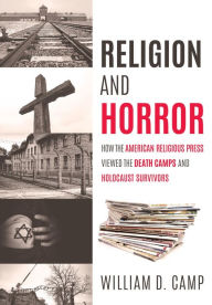 Title: Religion and Horror: How the American Religious Press viewed the Death Camps and Holocaust survivors?, Author: William D. Camp