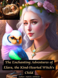 Title: The Enchanting Adventures of Elara, the Kind-Hearted Witch's Child, Author: Aqeel Ahmed