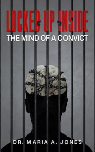 Title: Locked up Inside: The Mind of a Convict, Author: Dr. Maria A. Jones