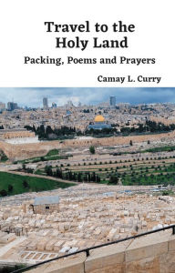 Title: Travel to the Holy Land: Packing, Poems, and Prayers: Your Ultimate Spiritual Travel Guide for a Transformative Pilgrimage, Author: Camay Lovell Curry