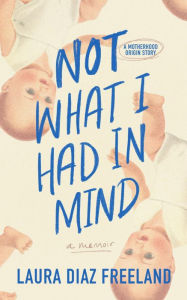 Title: Not What I Had in Mind: A Motherhood Origin Story, Author: Laura Diaz Freeland