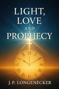 Title: Light, Love, and Prophecy, Author: JP Longenecker