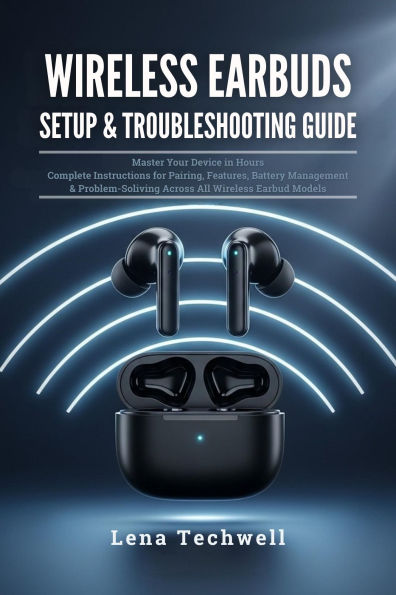 Wireless Earbuds Setup & Troubleshooting Guide: Master Your Device in Hours: Complete Instructions for Pairing, Features, Battery Management & Problem-Solving Across Al