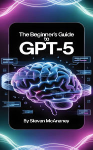 Title: The Beginner's Guide to GPT-5, Author: Steven Mcananey