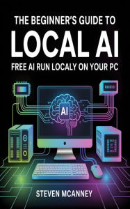Title: The Beginner's Guide to Local AI Free AI Run Locally on Your PC, Author: Steven Mcananey
