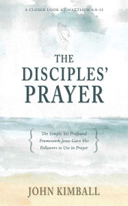 Title: The Disciples' Prayer: The Simple Yet Profound Framework Jesus Gave His Followers to Use in Prayer, Author: John Kimball