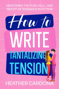 Title: How to Write Tantalizing Tension: Mastering the Push, Pull, and Payoff of Romance in Fiction, Author: Heather Cardona