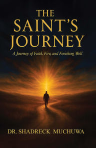 Title: The Saint's Journey: A Journey of Faith, Fire and Finishing Well, Author: Shadreck Muchuwa