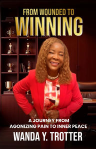Title: FROM WOUNDED TO WINNING: A Journey from Agonizing Pain to Inner Peace, Author: Wanda Y. Trotter