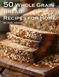 Title: 50 Whole Grain Bread Recipes for Home, Author: Kelly Johnson