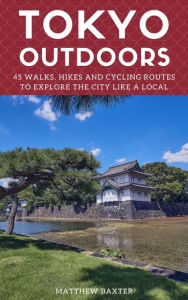 Title: Tokyo Outdoors: 45 Walks, Hikes and Cycling Routes to Explore the City Like a Local, Author: Matthew Baxter