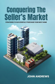 Title: CONQUERING THE SELLER'S MARKET: Strategies To Successfully Purchase Your Next Home, Author: JOHN ANDREWS