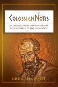 Title: ColossianNotes: An Inspirational Commentary on Paul's Epistle to the Colossians, Author: Greg Hinnant