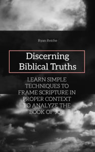 Title: Discerning Biblical Truths: LEARN SIMPLE TECHNIQUES TO FRAME SCRIPTURE IN PROPER CONTEXT TO ANALYZE THE BOOK OF JOB, Author: Ryan Reiche