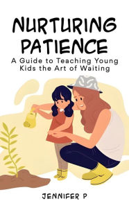 Title: Nurturing Patience: A Guide to Teaching Young Kids the Art of Waiting, Author: Jennifer Pham