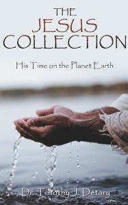 Title: THE JESUS COLLECTION: His Time on the Planet Earth, Author: Dr. Timothy J. Detary
