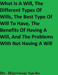 Title: What Is A Will, The Different Types Of Wills, The Best Type Of Will To Have, And The Benefits Of Having A Will, Author: Dr. Harrison Sachs