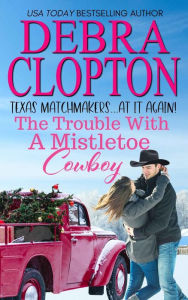 Title: The Trouble With A Mistletoe Cowboy, Author: Debra Clopton
