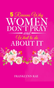 Title: 5 Reasons Why Women Don't Pray and What to Do About It, Author: FrankLynn Rae