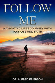 Title: Follow Me:: Navigating Life's Journey with Purpose and Faith, Author: Alfred Frierson