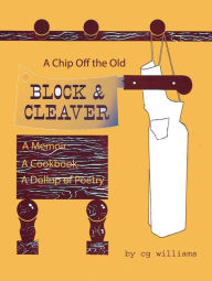 Title: A Chip Off the Old Block and Cleaver: A Memoir, A Cookbook, A Dollop of Poetry, Author: cg williams