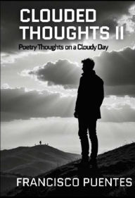 Title: CLOUDED THOUGHTS II: Poetry Thoughts on a Cloudy Day, Author: Francisco Puentes