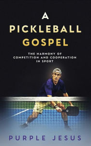 Title: A Pickleball Gospel: The Harmony of Competition and Cooperation in Spor, Author: Purple Jesus