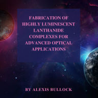 Title: FABRICATION OF HIGHLY LUMINESCENT LANTHANIDE COMPLEXES FOR ADVANCED OPTICAL APPLICATIONS: Materials Science, Author: Dr. Alexis Bullock