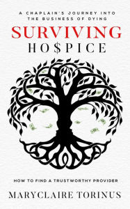 Title: Surviving Hospice: A Chaplain's Journey Into the Business of Dying How to Find a Trustworthy Provider, Author: Maryclaire Torinus