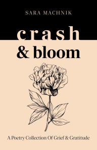 Title: crash & bloom: A poetry collection of grief & gratitude, Author: Sara Machnik