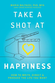 Title: Take a Shot at Happiness: How to Write, Direct & Produce the Life You Want, Author: Maria Baltazzi