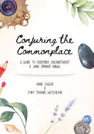 Title: Conjuring the Commonplace: A Guide to Everyday Enchantment and Junk Drawer Magic, Author: Cory Thomas Hutcheson