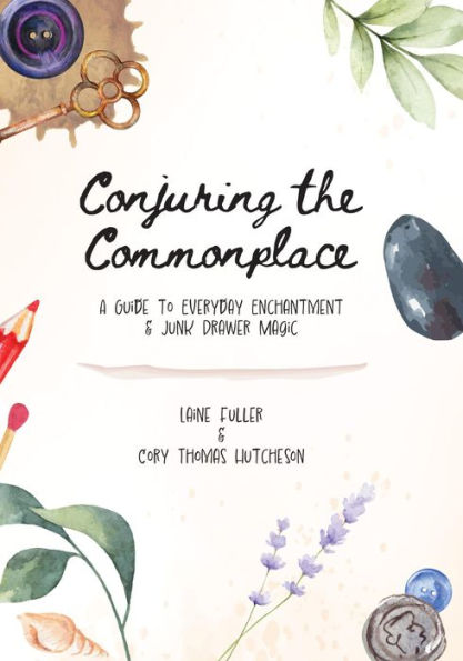 Conjuring the Commonplace: A Guide to Everyday Enchantment and Junk Drawer Magic
