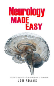 Title: Neurology Made Easy: An Easy To Read Guide On The Foundations Of Neurology, Author: Jon Adams