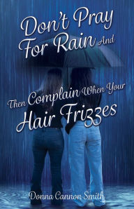 Title: Don't Pray For Rain And Then Complain When Your Hair Frizzes, Author: Donna Cannon Smith