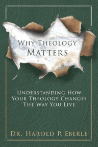 Title: Why Theology Matters: Understanding How Your Theology Influences the Way You Live, Author: Dr. Harold R. Eberle