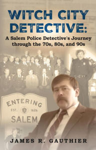 Title: Witch City Detective: A Salem Police Detective's Journey Through the 1970s, 80s, and 90s, Author: Michael Gauthier