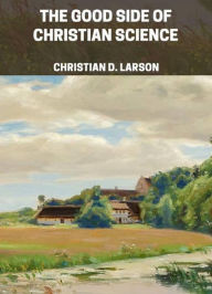 Title: The Good Side of Christian Science, Author: Christian D. Larson