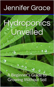 Title: Hydroponics Unveiled: A Beginner's Guide, Author: Jennifer Grace