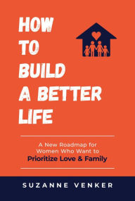 Title: How to Build a Better Life: A New Roadmap for Women Who Want to Prioritize Love & Family, Author: Suzanne Venker