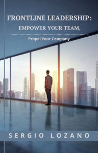 Title: Frontline Leadership: Empower Your Team, Propel Your Company, Author: Sergio Lozano