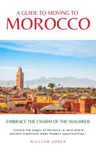 Title: A Guide to Moving to Morocco: Embrace the Charm of the Maghreb, Author: William Jones