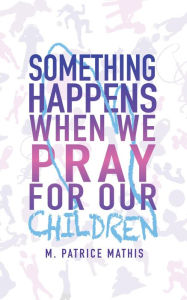 Title: Something Happens When We Pray for Our Children, Author: M. Patrice Mathis