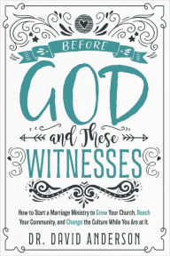 Title: Before God and These Witnesses: How to Start a Marriage Ministry to Grow Your Church, Reach Your Community, and Change the Culture While You Are at It., Author: Dr. David Anderson