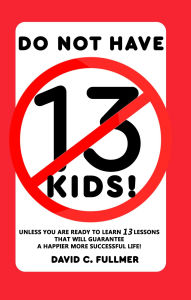 Title: DO NOT HAVE 13 KIDS!: Unless You Are Ready to Learn 13 Lessons That Will Guarantee A Happier More Successful Life!, Author: David C. Fullmer